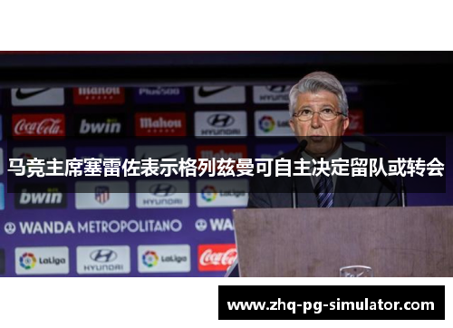马竞主席塞雷佐表示格列兹曼可自主决定留队或转会