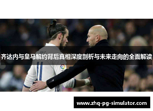 齐达内与皇马解约背后真相深度剖析与未来走向的全面解读