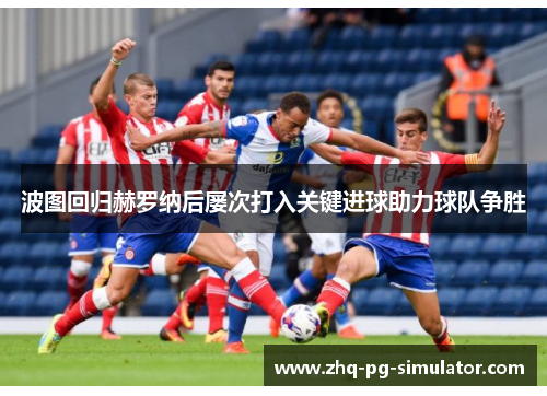 波图回归赫罗纳后屡次打入关键进球助力球队争胜 波图回归赫罗纳后屡次打入关键进球助力球队争胜