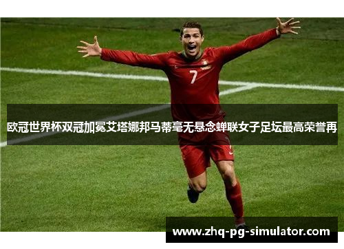 欧冠世界杯双冠加冕艾塔娜邦马蒂毫无悬念蝉联女子足坛最高荣誉再 欧冠世界杯双冠加冕艾塔娜邦马蒂毫无悬念蝉联女子足坛最高荣誉再