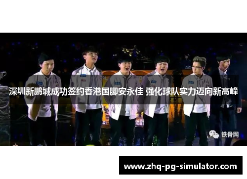 深圳新鹏城成功签约香港国脚安永佳 强化球队实力迈向新高峰 深圳新鹏城成功签约香港国脚安永佳 强化球队实力迈向新高峰