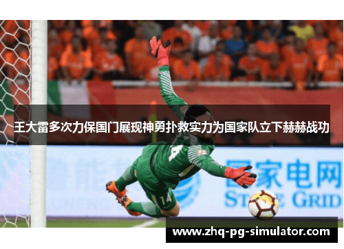王大雷多次力保国门展现神勇扑救实力为国家队立下赫赫战功
